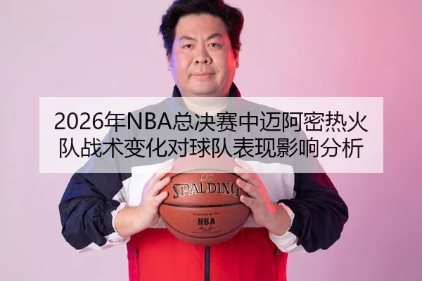 2026年NBA总决赛中迈阿密热火队战术变化对球队表现影响分析