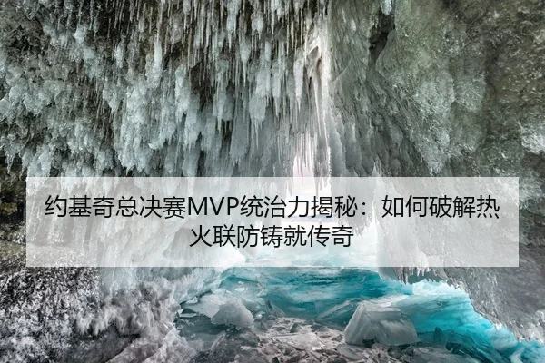 约基奇总决赛MVP统治力揭秘：如何破解热火联防铸就传奇