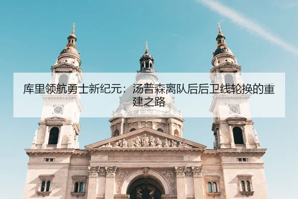 库里领航勇士新纪元：汤普森离队后后卫线轮换的重建之路