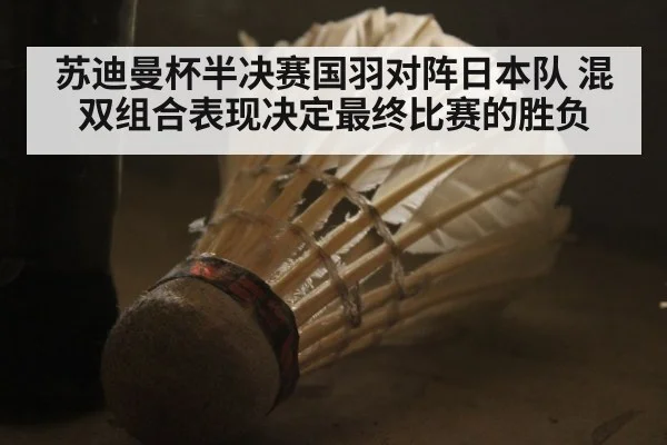 苏迪曼杯半决赛国羽对阵日本队 混双组合表现决定最终比赛的胜负